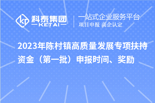 2023年陳村鎮(zhèn)高質(zhì)量發(fā)展專項扶持資金（第一批）申報時間、獎勵