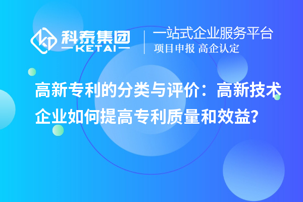 高新專利的分類與評(píng)價(jià)：高新技術(shù)企業(yè)如何提高專利質(zhì)量和效益？