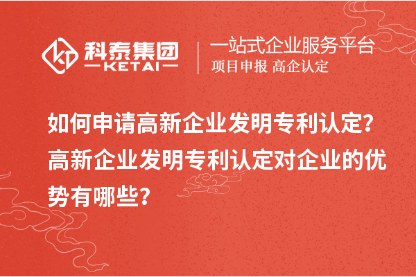 如何申請高新企業(yè)發(fā)明專利認(rèn)定？高新企業(yè)發(fā)明專利認(rèn)定對企業(yè)的優(yōu)勢有哪些？