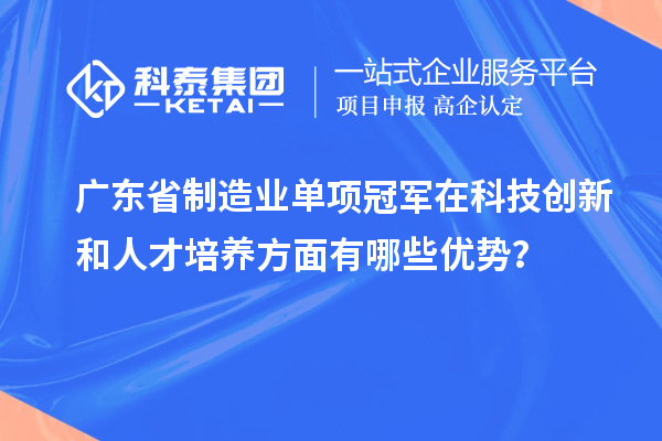 廣東省制造業(yè)單項(xiàng)冠軍在科技創(chuàng)新和人才培養(yǎng)方面有哪些優(yōu)勢(shì)？