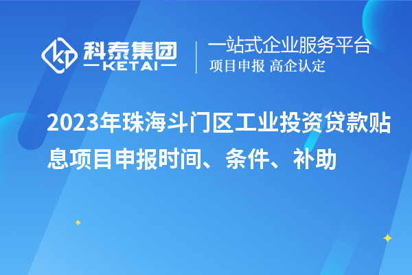 2023年珠海斗門區(qū)工業(yè)投資貸款貼息項目申報時間、條件、補助