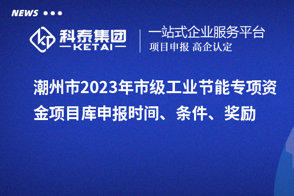 潮州市2023年市級(jí)工業(yè)節(jié)能專項(xiàng)資金項(xiàng)目庫(kù)申報(bào)時(shí)間、條件、獎(jiǎng)勵(lì)