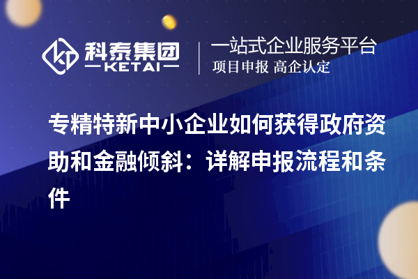 專精特新中小企業(yè)如何獲得政府資助和金融傾斜：詳解申報流程和條件