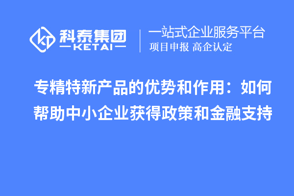 專精特新產(chǎn)品的優(yōu)勢和作用：如何幫助中小企業(yè)獲得政策和金融支持