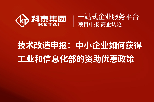 技術(shù)改造申報：中小企業(yè)如何獲得工業(yè)和信息化部的資助優(yōu)惠政策