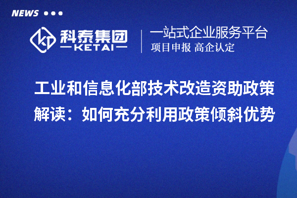  工業(yè)和信息化部技術(shù)改造資助政策解讀：如何充分利用政策傾斜優(yōu)勢(shì)