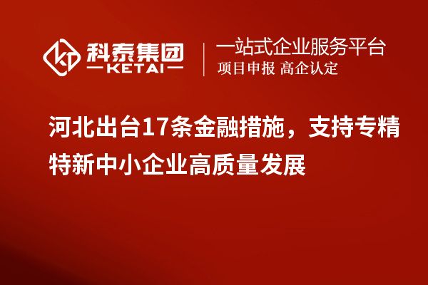 河北出臺17條金融措施，支持專精特新中小企業(yè)高質(zhì)量發(fā)展