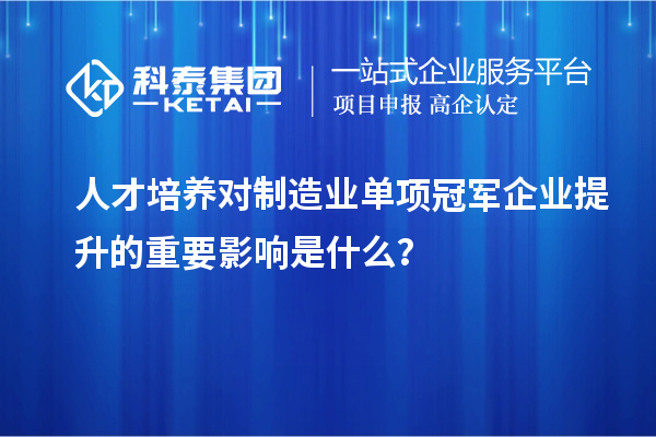 人才培養(yǎng)對制造業(yè)單項冠軍企業(yè)提升的重要影響是什么？