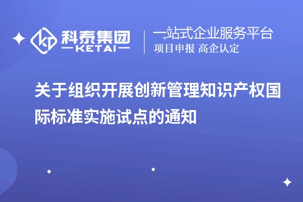 關(guān)于組織開展創(chuàng)新管理知識產(chǎn)權(quán)國際標(biāo)準(zhǔn)實施試點(diǎn)的通知