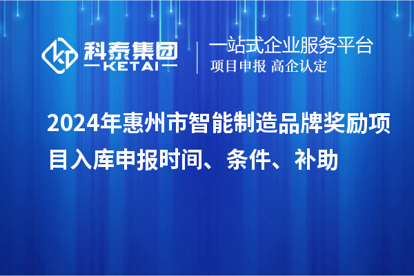 2024年惠州市智能制造品牌獎勵(lì)項(xiàng)目入庫申報(bào)時(shí)間、條件、補(bǔ)助