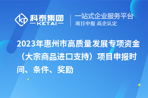 2023年惠州市高質量發(fā)展專項資金（大宗商品進口支持）項目申報時間、條件、獎勵