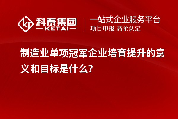 制造業(yè)單項(xiàng)冠軍企業(yè)培育提升的意義和目標(biāo)是什么？