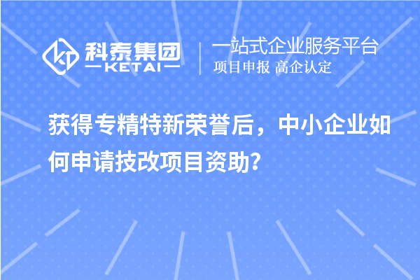 獲得專精特新榮譽后，中小企業(yè)如何申請技改項目資助？