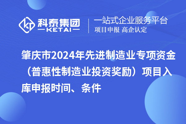 肇慶市2024年先進制造業(yè)專項資金（普惠性制造業(yè)投資獎勵）項目入庫申報時間、條件