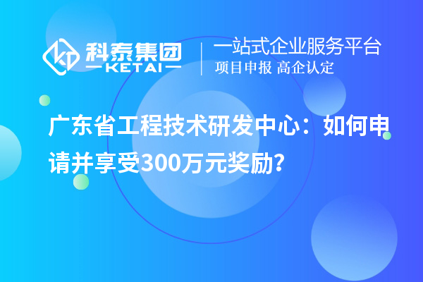 廣東省工程技術(shù)研發(fā)中心：如何申請(qǐng)并享受300萬(wàn)元獎(jiǎng)勵(lì)？