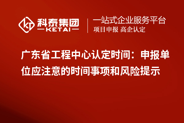 廣東省工程中心認定時間：申報單位應(yīng)注意的時間事項和風(fēng)險提示