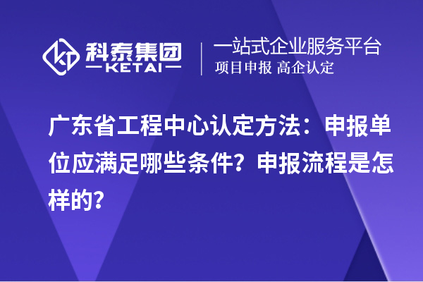 廣東省工程中心認(rèn)定方法：申報單位應(yīng)滿足哪些條件？申報流程是怎樣的？