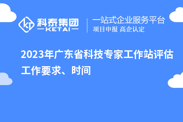 2023年廣東省科技專家工作站評估工作要求、時間