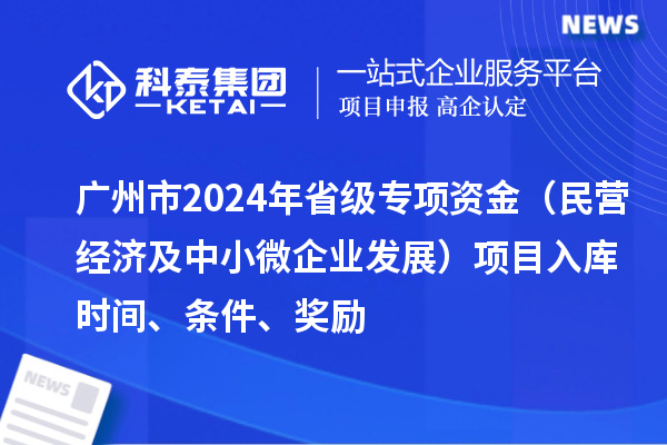 廣州市2024年省級(jí)專項(xiàng)資金（民營(yíng)經(jīng)濟(jì)及中小微企業(yè)發(fā)展）項(xiàng)目入庫時(shí)間、條件、獎(jiǎng)勵(lì)