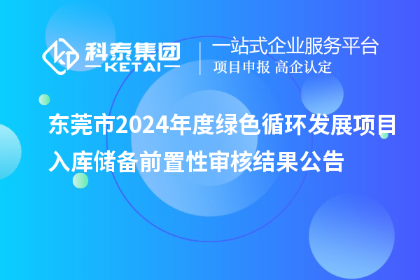 東莞市2024年度綠色循環(huán)發(fā)展項目入庫儲備前置性審核結(jié)果公告