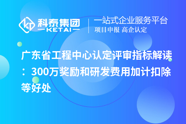 廣東省工程中心認定評審指標解讀：300萬獎勵和<a href=http://m.gif521.com/fuwu/jiajikouchu.html target=_blank class=infotextkey>研發(fā)費用<a href=http://m.gif521.com/fuwu/jiajikouchu.html target=_blank class=infotextkey>加計扣除</a></a>等好處