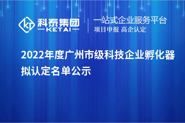 2022年度廣州市級科技企業(yè)孵化器擬認(rèn)定名單公示