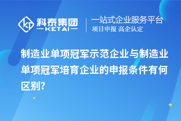 制造業(yè)單項(xiàng)冠軍示范企業(yè)與制造業(yè)單項(xiàng)冠軍培育企業(yè)的申報(bào)條件有何區(qū)別？