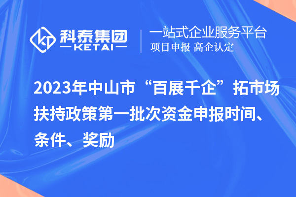 2023年中山市“百展千企”拓市場(chǎng)扶持政策第一批次資金申報(bào)時(shí)間、條件、獎(jiǎng)勵(lì)