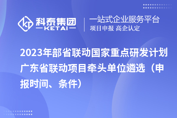 2023年部省聯(lián)動國家重點(diǎn)研發(fā)計(jì)劃廣東省聯(lián)動項(xiàng)目牽頭單位遴選（申報(bào)時(shí)間、條件）