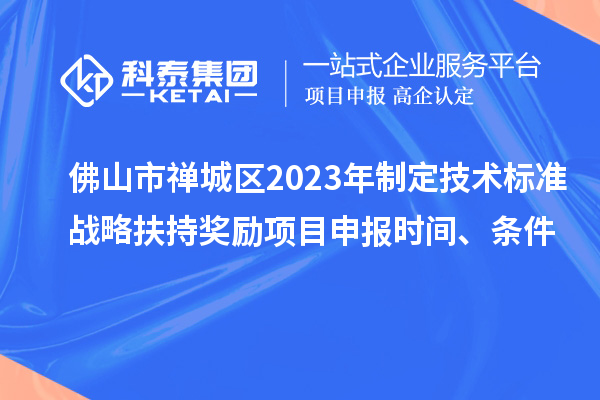 佛山市禪城區(qū)2023年制定技術(shù)標(biāo)準(zhǔn)戰(zhàn)略扶持獎勵項目申報時間、條件