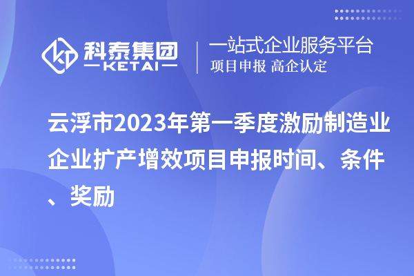 云浮市2023年第一季度激勵(lì)制造業(yè)企業(yè)擴(kuò)產(chǎn)增效項(xiàng)目申報(bào)時(shí)間、條件、獎(jiǎng)勵(lì)