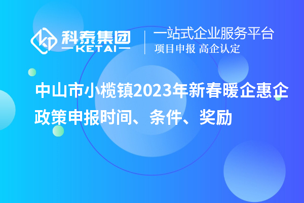 中山市小欖鎮(zhèn)2023年新春暖企惠企政策申報時間、條件、獎勵