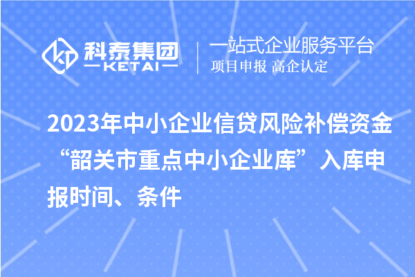 2023年中小企業(yè)信貸風險補償資金“韶關(guān)市重點中小企業(yè)庫”入庫申報時間、條件