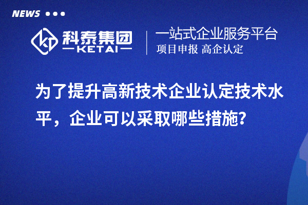 為了提升<a href=http://m.gif521.com target=_blank class=infotextkey>高新技術企業(yè)認定</a>技術水平，企業(yè)可以采取哪些措施？