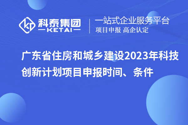 廣東省住房和城鄉(xiāng)建設(shè)2023年科技創(chuàng)新計(jì)劃項(xiàng)目申報(bào)時(shí)間、條件