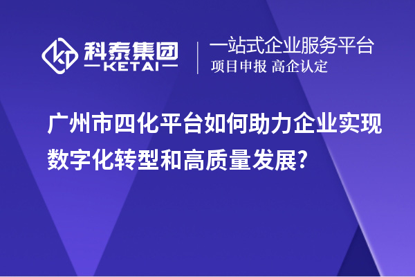 廣州市四化平臺如何助力企業(yè)實現(xiàn)數(shù)字化轉型和高質量發(fā)展?