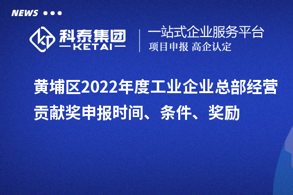 黃埔區(qū)2022年度工業(yè)企業(yè)總部經(jīng)營貢獻獎申報時間、條件、獎勵