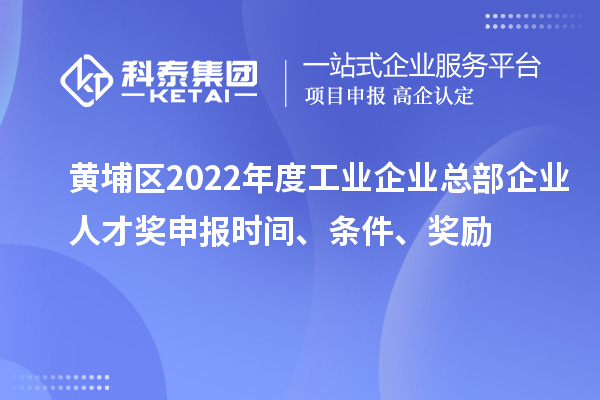 黃埔區(qū)2022年度工業(yè)企業(yè)總部企業(yè)人才獎申報時間、條件、獎勵