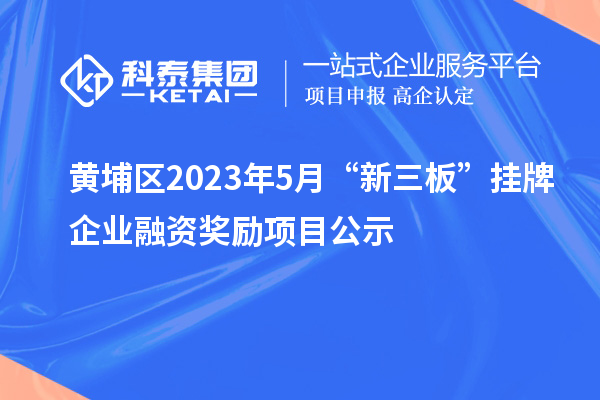 黃埔區(qū)2023年5月“新三板”掛牌企業(yè)融資獎勵項目公示