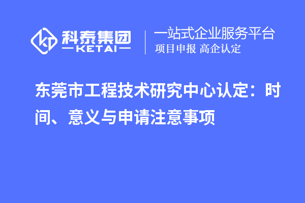 東莞市工程技術(shù)研究中心認(rèn)定：時(shí)間、意義與申請(qǐng)注意事項(xiàng)