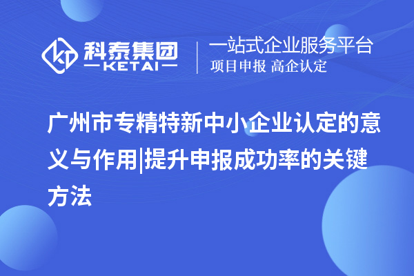 廣州市專精特新中小企業(yè)認(rèn)定的意義與作用 | 提升申報成功率的關(guān)鍵方法