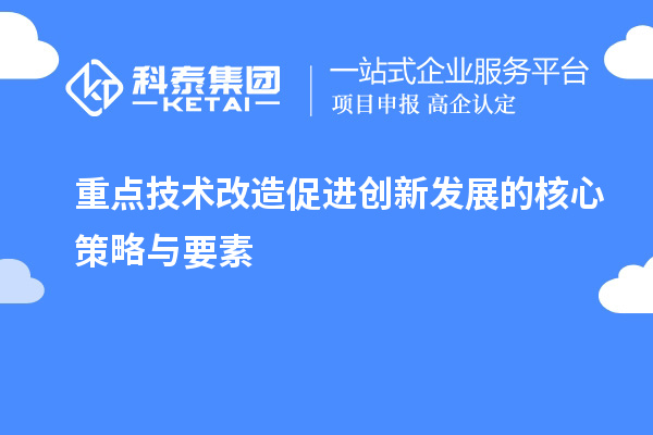 重點(diǎn)技術(shù)改造促進(jìn)創(chuàng)新發(fā)展的核心策略與要素