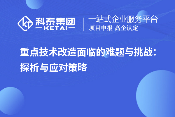 重點(diǎn)技術(shù)改造面臨的難題與挑戰(zhàn)：探析與應(yīng)對(duì)策略		 		