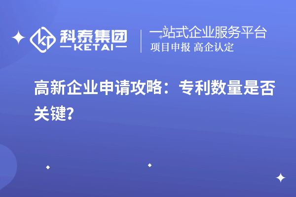 高新企業(yè)申請(qǐng)攻略：專(zhuān)利數(shù)量是否關(guān)鍵？