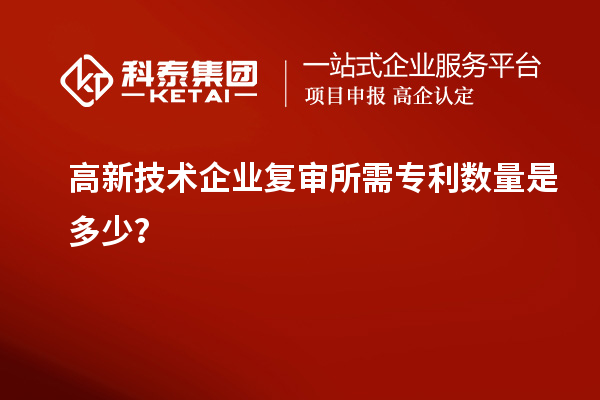 高新技術(shù)企業(yè)復(fù)審所需專利數(shù)量是多少？