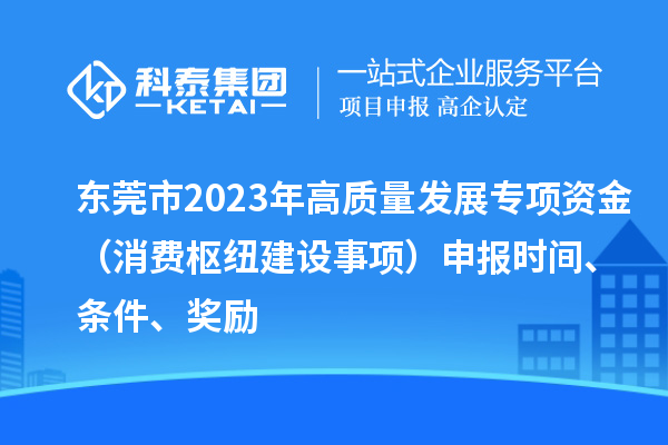 東莞市2023年高質(zhì)量發(fā)展專項資金（消費樞紐建設(shè)事項）申報時間、條件、獎勵