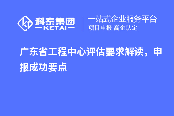 廣東省工程中心評估要求解讀，申報成功要點