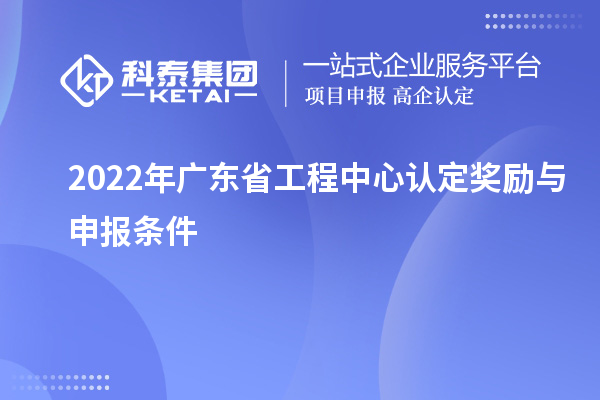 2022年廣東省工程中心認(rèn)定獎(jiǎng)勵(lì)與申報(bào)條件