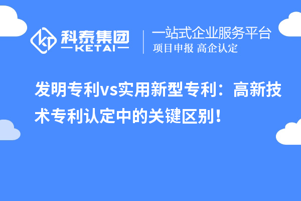 發(fā)明專利 vs實(shí)用新型專利：高新技術(shù)專利認(rèn)定中的關(guān)鍵區(qū)別！