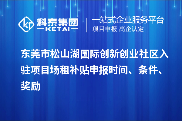 東莞市松山湖國際創(chuàng)新創(chuàng)業(yè)社區(qū)入駐項目場租補貼申報時間、條件、獎勵